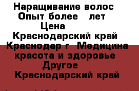 Наращивание волос . Опыт более 6 лет. › Цена ­ 700 - Краснодарский край, Краснодар г. Медицина, красота и здоровье » Другое   . Краснодарский край